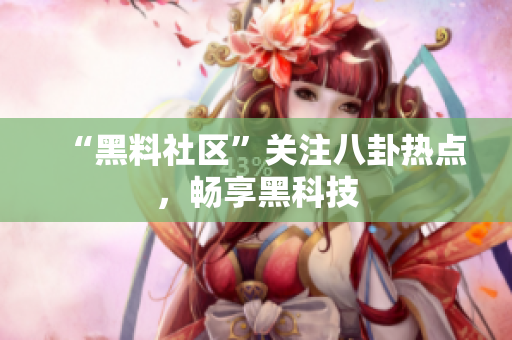 “黑料社区”关注八卦热点，畅享黑科技