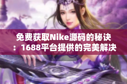 免费获取Nike源码的秘诀：1688平台提供的完美解决方案