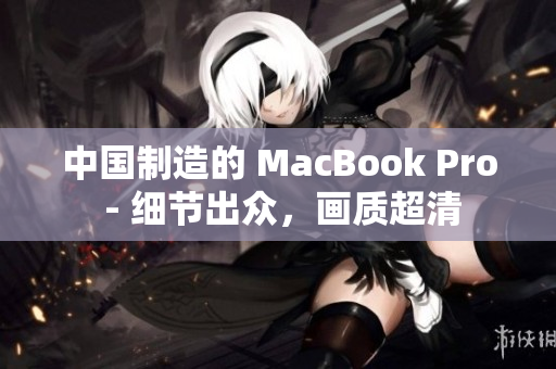 中国制造的 MacBook Pro - 细节出众，画质超清