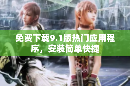 免费下载9.1版热门应用程序，安装简单快捷