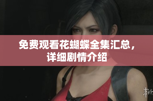 免费观看花蝴蝶全集汇总，详细剧情介绍