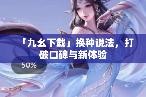 「九幺下载」换种说法，打破口碑与新体验