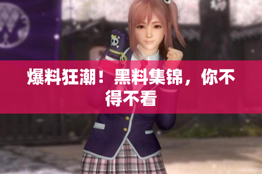 爆料狂潮！黑料集锦，你不得不看