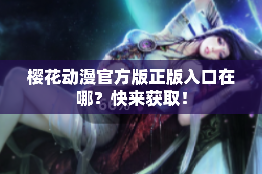 樱花动漫官方版正版入口在哪？快来获取！