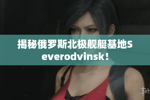 揭秘俄罗斯北极舰艇基地Severodvinsk！