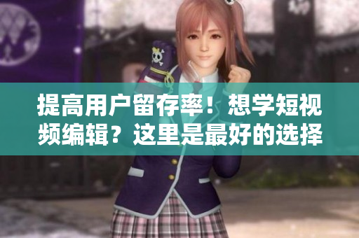 提高用户留存率！想学短视频编辑？这里是最好的选择