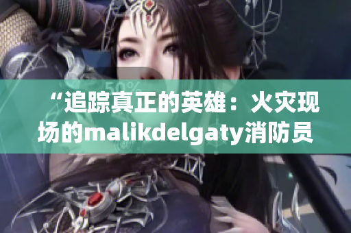 “追踪真正的英雄：火灾现场的malikdelgaty消防员”