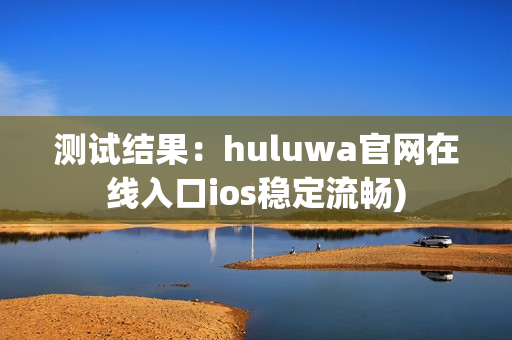 测试结果：huluwa官网在线入口ios稳定流畅)
