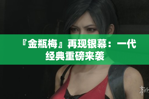 『金瓶梅』再现银幕：一代经典重磅来袭