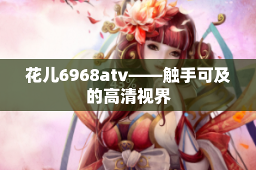 花儿6968atv——触手可及的高清视界