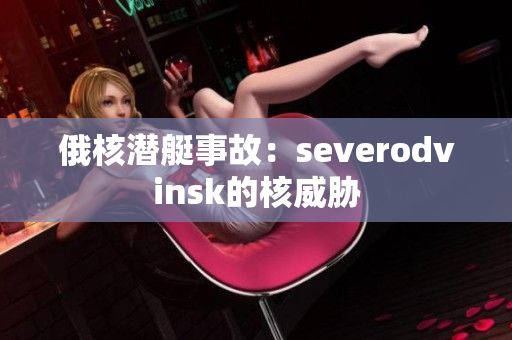 俄核潜艇事故：severodvinsk的核威胁