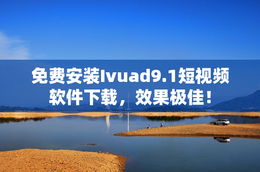 免费安装Ivuad9.1短视频软件下载，效果极佳！