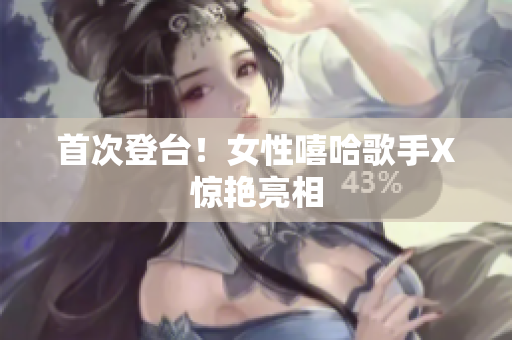 首次登台！女性嘻哈歌手X惊艳亮相