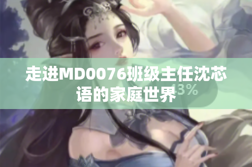 走进MD0076班级主任沈芯语的家庭世界