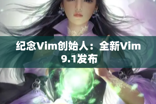 纪念Vim创始人：全新Vim 9.1发布
