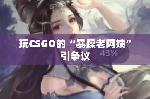 玩CSGO的“暴躁老阿姨”引争议