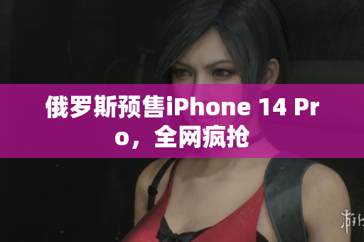 俄罗斯预售iPhone 14 Pro，全网疯抢