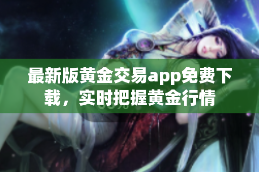 最新版黄金交易app免费下载，实时把握黄金行情