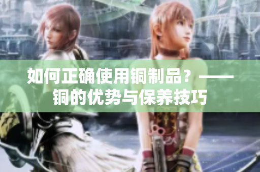 如何正确使用铜制品？——铜的优势与保养技巧