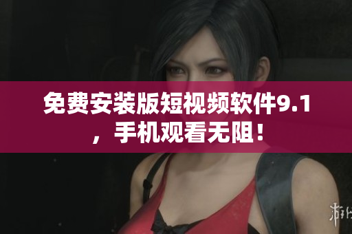 免费安装版短视频软件9.1，手机观看无阻！