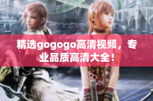 精选gogogo高清视频，专业品质高清大全！