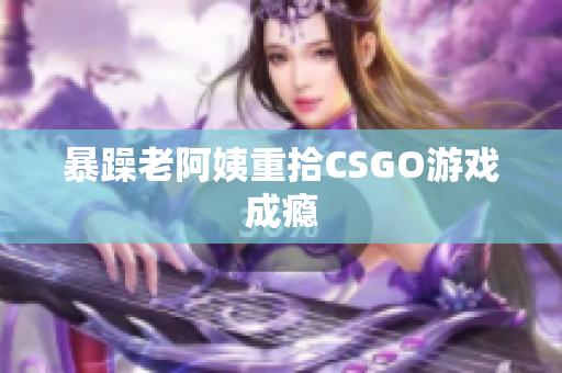 暴躁老阿姨重拾CSGO游戏成瘾