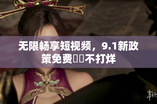 无限畅享短视频，9.1新政策免费視訊不打烊