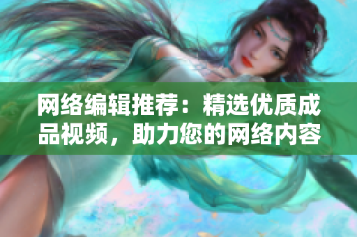 网络编辑推荐：精选优质成品视频，助力您的网络内容制作！