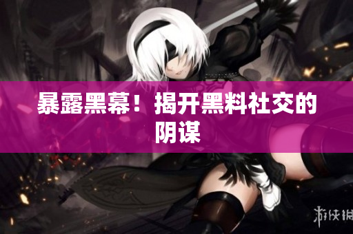 暴露黑幕！揭开黑料社交的阴谋