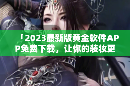 「2023最新版黄金软件APP免费下载，让你的装妆更美丽！」
