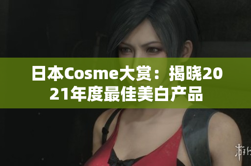 日本Cosme大赏：揭晓2021年度最佳美白产品