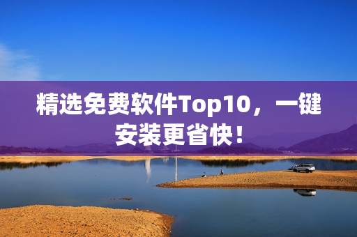 精选免费软件Top10，一键安装更省快！