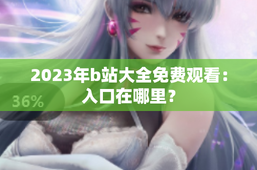 2023年b站大全免费观看：入口在哪里？