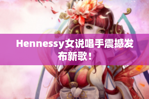 Hennessy女说唱手震撼发布新歌！