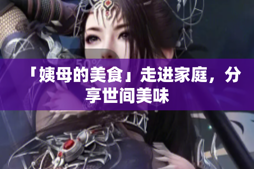 「姨母的美食」走进家庭，分享世间美味