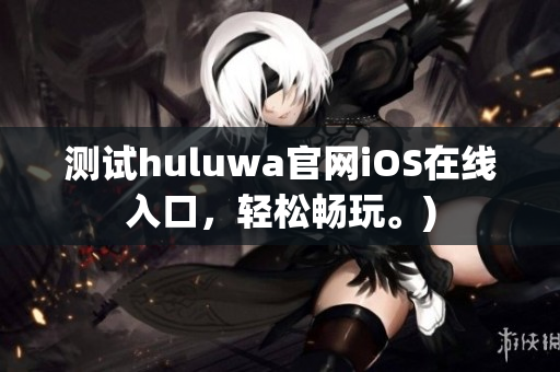 测试huluwa官网iOS在线入口，轻松畅玩。)