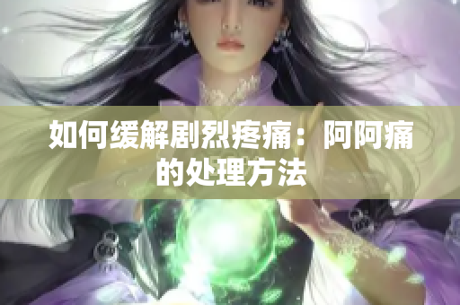 如何缓解剧烈疼痛：阿阿痛的处理方法