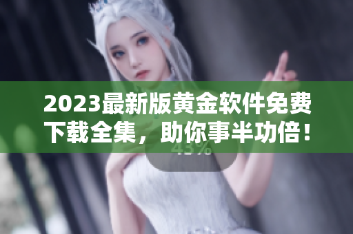 2023最新版黄金软件免费下载全集，助你事半功倍！