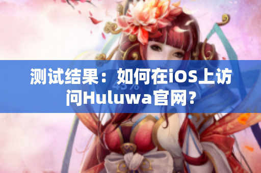 测试结果：如何在iOS上访问Huluwa官网？