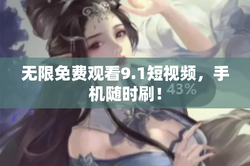无限免费观看9.1短视频，手机随时刷！