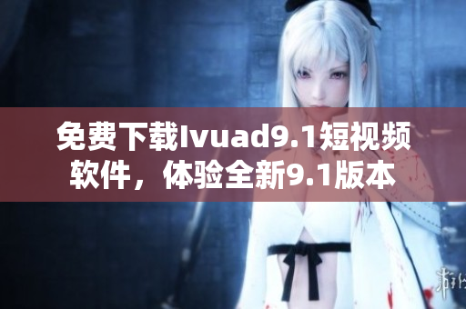 免费下载Ivuad9.1短视频软件，体验全新9.1版本