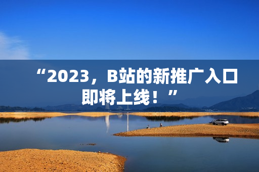 “2023，B站的新推广入口即将上线！”