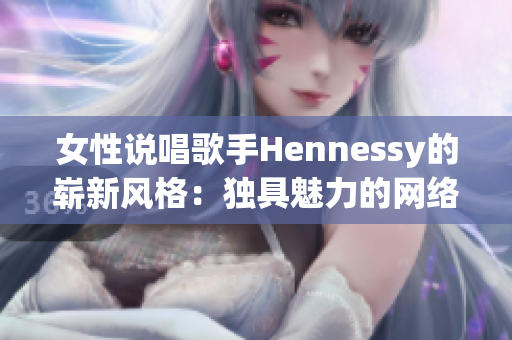 女性说唱歌手Hennessy的崭新风格：独具魅力的网络文化评论员