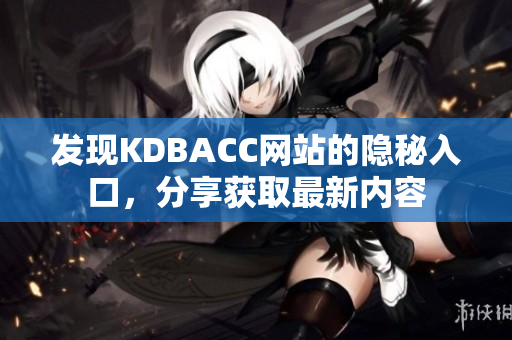 发现KDBACC网站的隐秘入口，分享获取最新内容