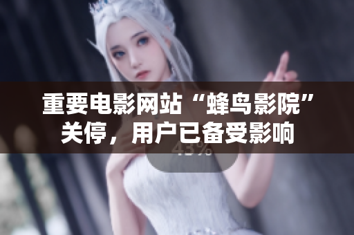 重要电影网站“蜂鸟影院”关停，用户已备受影响