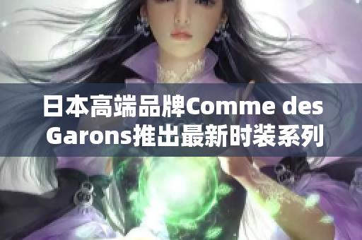 日本高端品牌Comme des Garons推出最新时装系列