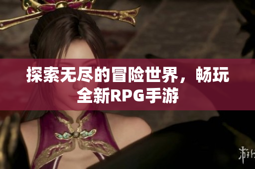 探索无尽的冒险世界，畅玩全新RPG手游
