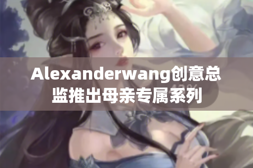 Alexanderwang创意总监推出母亲专属系列