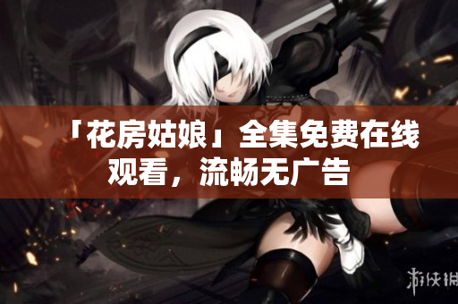 「花房姑娘」全集免费在线观看，流畅无广告