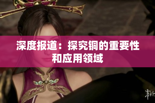 深度报道：探究铜的重要性和应用领域